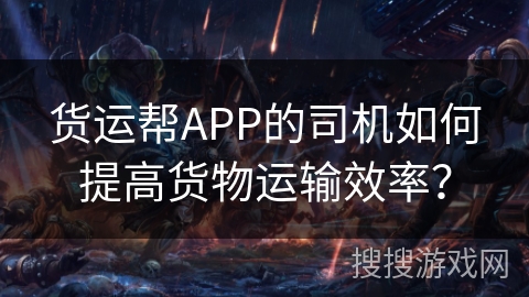 货运帮APP的司机如何提高货物运输效率? 货运帮APP的司机如何提高货物运输效率?