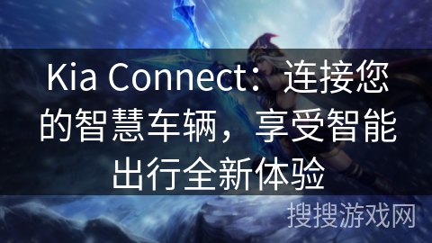 Kia Connect：连接您的智慧车辆，享受智能出行全新体验
