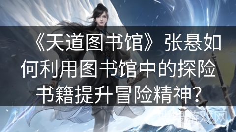 《天道图书馆》张悬如何利用图书馆中的探险书籍提升冒险精神？