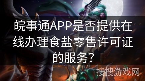 皖事通APP是否提供在线办理食盐零售许可证的服务? 皖事通APP是否提供在线办理食盐零售许可证的服务?
