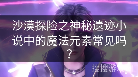 沙漠探险之神秘遗迹小说中的魔法元素常见吗？