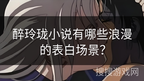 醉玲珑小说有哪些浪漫的表白场景? 醉玲珑小说有哪些浪漫的表白场景?