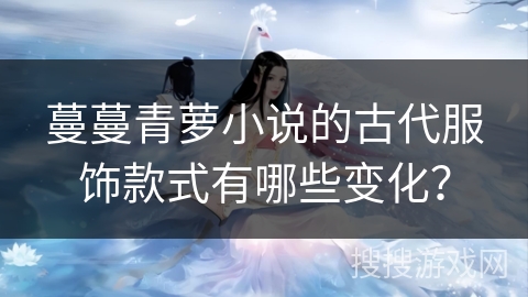 蔓蔓青萝小说的古代服饰款式有哪些变化？