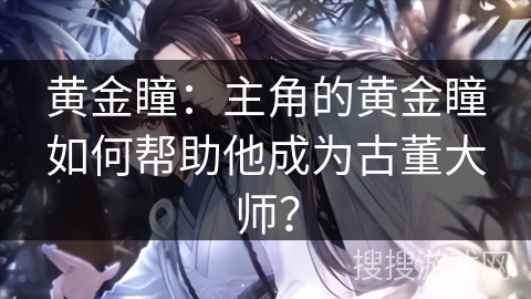 黄金瞳:主角的黄金瞳如何帮助他成为古董大师? 黄金瞳:主角的黄金瞳如何帮助他成为古董大师?