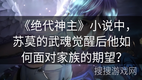 《绝代神主》小说中，苏莫的武魂觉醒后他如何面对家族的期望？