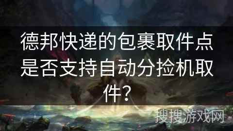 德邦快递的包裹取件点是否支持自动分捡机取件? 德邦快递的包裹取件点是否支持自动分捡机取件?