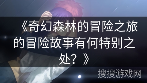 《奇幻森林的冒险之旅的冒险故事有何特别之处？》