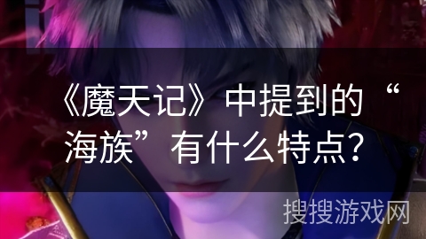 《魔天记》中提到的“海族”有什么特点？