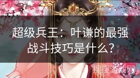 超级兵王:叶谦的最强战斗技巧是什么? 超级兵王:叶谦的最强战斗技巧是什么?