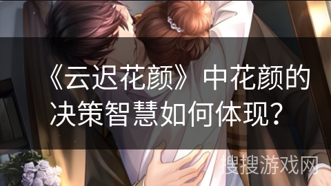 《云迟花颜》中花颜的决策智慧如何体现？
