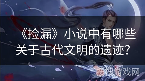 《捡漏》小说中有哪些关于古代文明的遗迹？