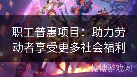 职工普惠项目：助力劳动者享受更多社会福利