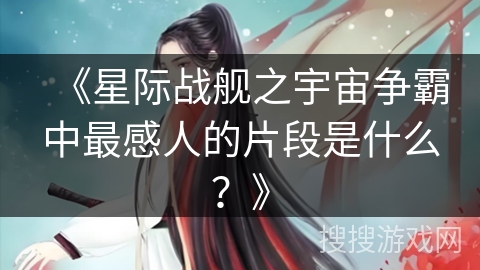 《星际战舰之宇宙争霸中最感人的片段是什么？》