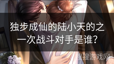 独步成仙的陆小天的之一次战斗对手是谁？
