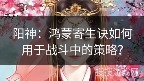 阳神:鸿蒙寄生诀如何用于战斗中的策略? 阳神:鸿蒙寄生诀如何用于战斗中的策略?