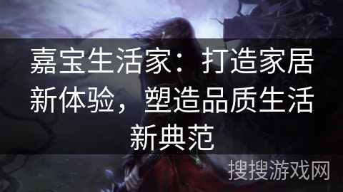 嘉宝生活家：打造家居新体验，塑造品质生活新典范