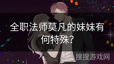 全职法师莫凡的妹妹有何特殊? 全职法师莫凡的妹妹有何特殊?