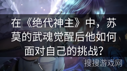在《绝代神主》中，苏莫的武魂觉醒后他如何面对自己的挑战？