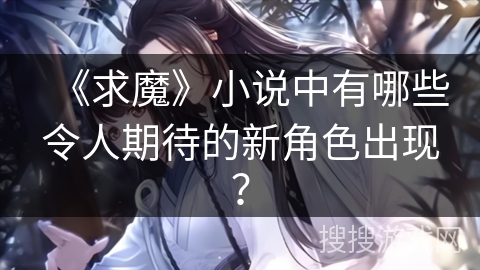 《求魔》小说中有哪些令人期待的新角色出现？