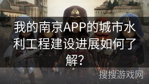 我的南京APP的城市水利工程建设进展如何了解？