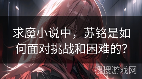 求魔小说中,苏铭是如何面对挑战和困难的? 求魔小说中,苏铭是如何面对挑战和困难的?