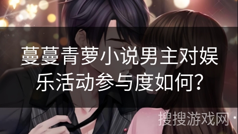 蔓蔓青萝小说男主对娱乐活动参与度如何? 蔓蔓青萝小说男主对娱乐活动参与度如何?