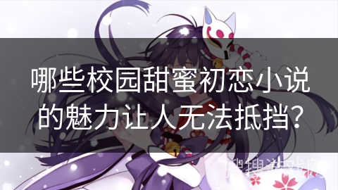 哪些校园甜蜜初恋小说的魅力让人无法抵挡? 哪些校园甜蜜初恋小说的魅力让人无法抵挡?