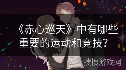 《赤心巡天》中有哪些重要的运动和竞技? 《赤心巡天》中有哪些重要的运动和竞技?