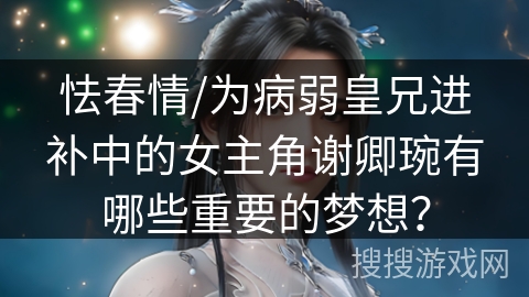 怯春情/为病弱皇兄进补中的女主角谢卿琬有哪些重要的梦想? 怯春情/为病弱皇兄进补中的女主角谢卿琬有哪些重要的梦想?