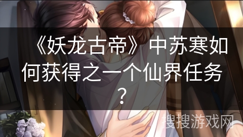 《妖龙古帝》中苏寒如何获得之一个仙界任务? 《妖龙古帝》中苏寒如何获得之一个仙界任务?