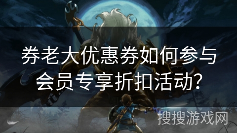 券老大优惠券如何参与会员专享折扣活动？