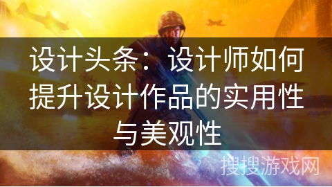 设计头条：设计师如何提升设计作品的实用性与美观性