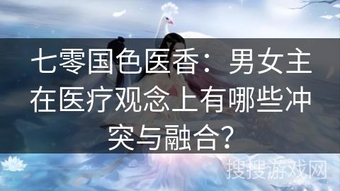 七零国色医香：男女主在医疗观念上有哪些冲突与融合？