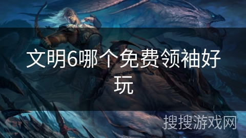 文明6哪个免费领袖好玩 文明6哪个免费领袖好玩