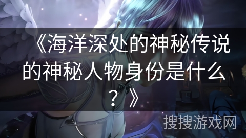 《海洋深处的神秘传说的神秘人物身份是什么?》 《海洋深处的神秘传说的神秘人物身份是什么?》