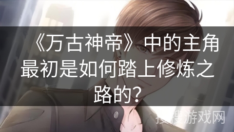 《万古神帝》中的主角最初是如何踏上修炼之路的？
