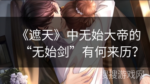 《遮天》中无始大帝的“无始剑”有何来历？