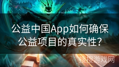 公益中国App如何确保公益项目的真实性？