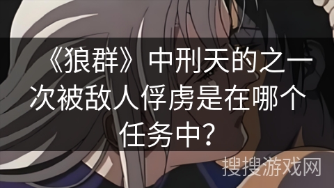 《狼群》中刑天的之一次被敌人俘虏是在哪个任务中? 《狼群》中刑天的之一次被敌人俘虏是在哪个任务中?