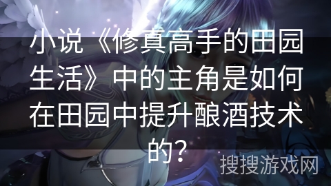 小说《修真高手的田园生活》中的主角是如何在田园中提升酿酒技术的？