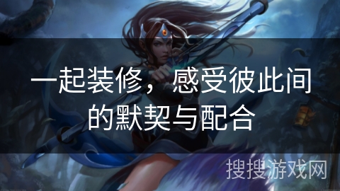 一起装修，感受彼此间的默契与配合