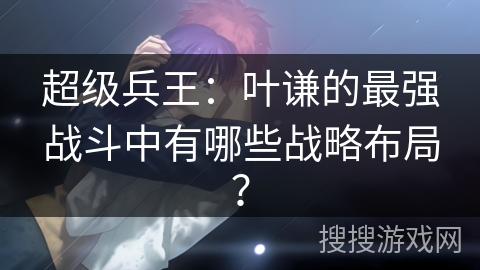 超级兵王：叶谦的最强战斗中有哪些战略布局？