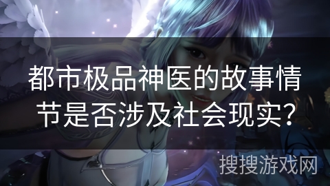 都市极品神医的故事情节是否涉及社会现实？