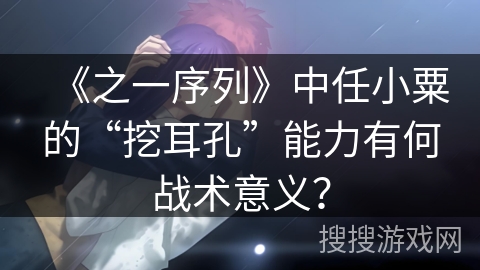 《之一序列》中任小粟的“挖耳孔”能力有何战术意义？