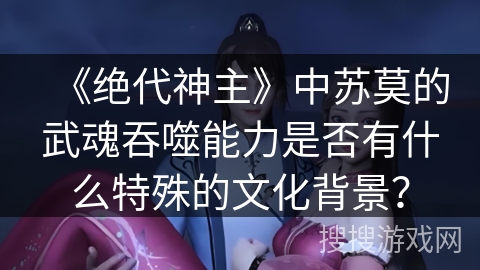 《绝代神主》中苏莫的武魂吞噬能力是否有什么特殊的文化背景？