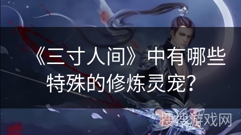 《三寸人间》中有哪些特殊的修炼灵宠？