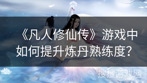 《凡人修仙传》游戏中如何提升炼丹熟练度？