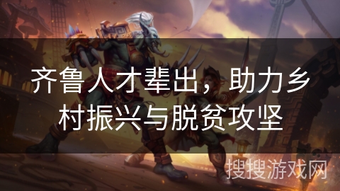 齐鲁人才辈出，助力乡村振兴与脱贫攻坚