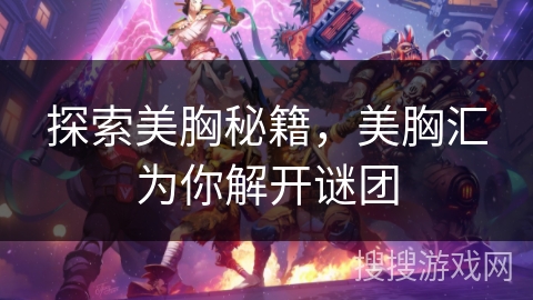 探索美胸秘籍，美胸汇为你解开谜团