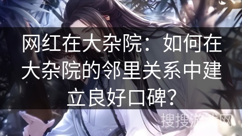 网红在大杂院：如何在大杂院的邻里关系中建立良好口碑？